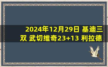 2024年12月29日 基迪三双 武切维奇23+13 利拉德复出29+11 公牛3人20+胜雄鹿